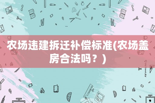 農(nóng)場違建拆遷補(bǔ)償標(biāo)準(zhǔn)(農(nóng)場蓋房合法嗎？)