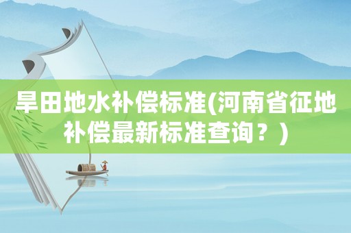旱田地水補(bǔ)償標(biāo)準(zhǔn)(河南省征地補(bǔ)償最新標(biāo)準(zhǔn)查詢(xún)？)