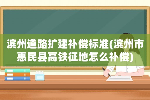 濱州道路擴(kuò)建補(bǔ)償標(biāo)準(zhǔn)(濱州市惠民縣高鐵征地怎么補(bǔ)償)