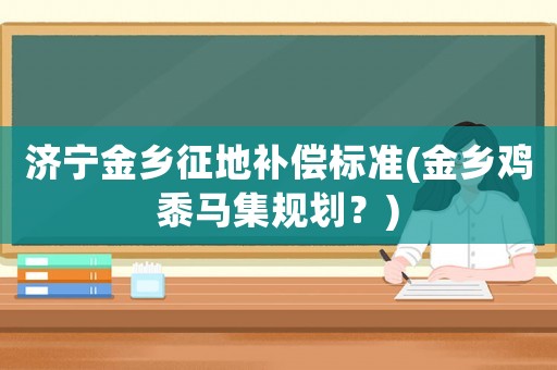 濟(jì)寧金鄉(xiāng)征地補償標(biāo)準(zhǔn)(金鄉(xiāng)雞黍馬集規(guī)劃？)