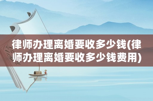 律師辦理離婚要收多少錢(律師辦理離婚要收多少錢費(fèi)用)