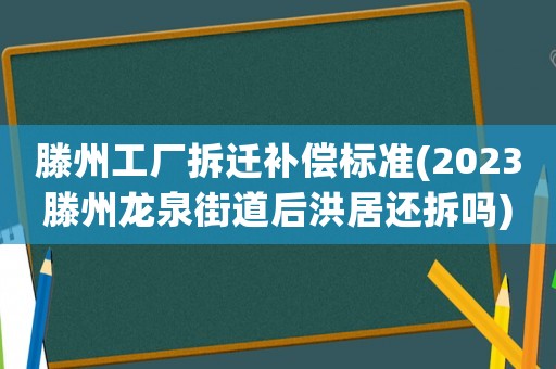 滕州工廠拆遷補償標準(2023滕州龍泉街道后洪居還拆嗎)