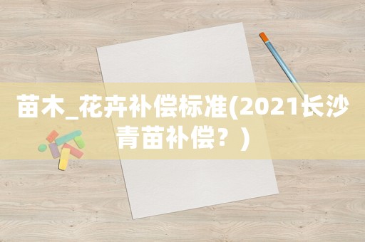 苗木_花卉補(bǔ)償標(biāo)準(zhǔn)(2021長(zhǎng)沙青苗補(bǔ)償？)