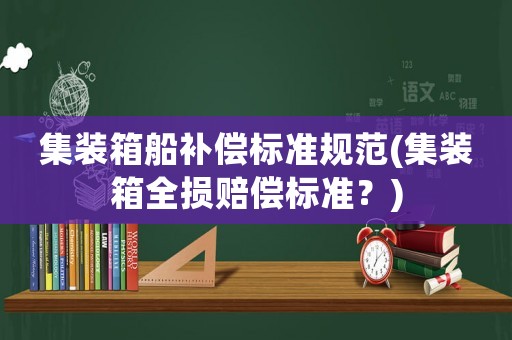 集裝箱船補(bǔ)償標(biāo)準(zhǔn)規(guī)范(集裝箱全損賠償標(biāo)準(zhǔn)？)