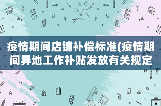 疫情期間店鋪補償標準(疫情期間異地工作補貼發(fā)放有關規(guī)定？)