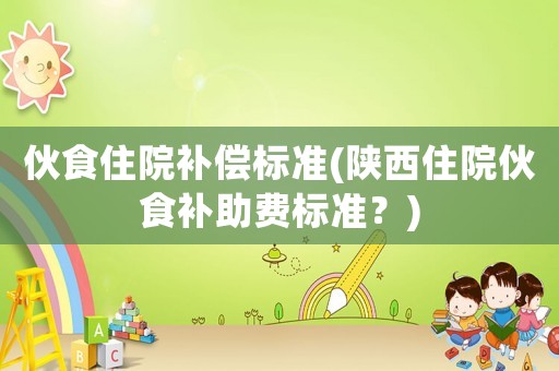 伙食住院補償標準(陜西住院伙食補助費標準？)