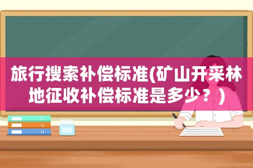 旅行搜索補償標準(礦山開采林地征收補償標準是多少？)