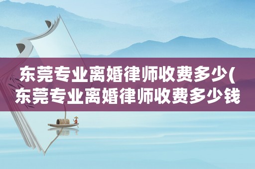 東莞專業(yè)離婚律師收費(fèi)多少(東莞專業(yè)離婚律師收費(fèi)多少錢一個月)