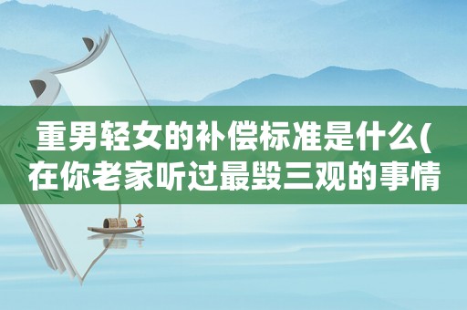 重男輕女的補(bǔ)償標(biāo)準(zhǔn)是什么(在你老家聽(tīng)過(guò)最毀三觀的事情是什么？)