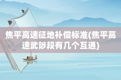 焦平高速征地補(bǔ)償標(biāo)準(zhǔn)(焦平高速武陟段有幾個(gè)互通)