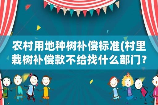農(nóng)村用地種樹補(bǔ)償標(biāo)準(zhǔn)(村里栽樹補(bǔ)償款不給找什么部門？)