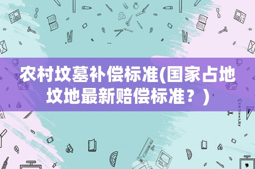 農(nóng)村墳?zāi)寡a償標(biāo)準(zhǔn)(國家占地墳地最新賠償標(biāo)準(zhǔn)？)
