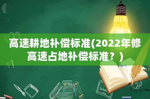 高速耕地補償標準(2022年修高速占地補償標準？)