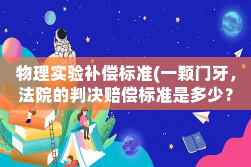 物理實(shí)驗(yàn)補(bǔ)償標(biāo)準(zhǔn)(一顆門牙，法院的判決賠償標(biāo)準(zhǔn)是多少？)