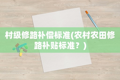 村級修路補償標準(農(nóng)村農(nóng)田修路補貼標準？)