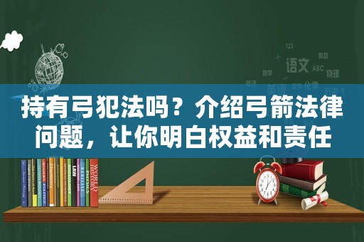 持有弓犯法嗎？介紹弓箭法律問題，讓你明白權(quán)益和責(zé)任