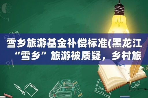 雪鄉(xiāng)旅游基金補(bǔ)償標(biāo)準(zhǔn)(黑龍江“雪鄉(xiāng)”旅游被質(zhì)疑，鄉(xiāng)村旅游信任危機(jī)應(yīng)如何化解)