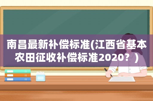 南昌最新補償標準(江西省基本農(nóng)田征收補償標準2020？)