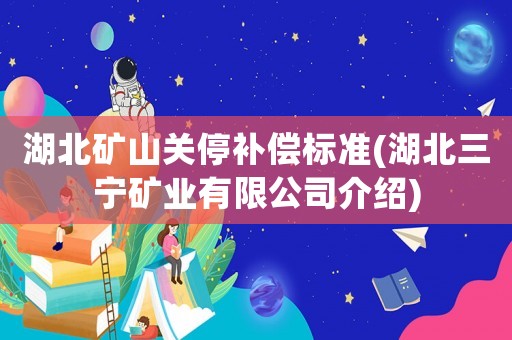 湖北礦山關(guān)停補(bǔ)償標(biāo)準(zhǔn)(湖北三寧礦業(yè)有限公司介紹)