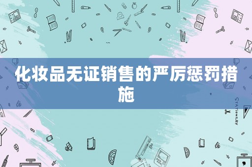 化妝品無證銷售的嚴(yán)厲懲罰措施
