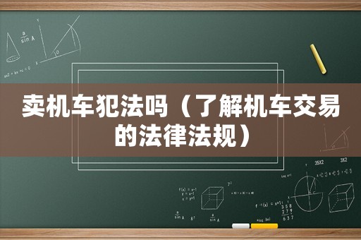 賣機(jī)車犯法嗎（了解機(jī)車交易的法律法規(guī)）