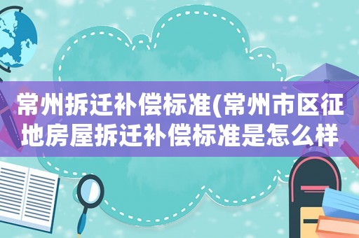 常州拆遷補(bǔ)償標(biāo)準(zhǔn)(常州市區(qū)征地房屋拆遷補(bǔ)償標(biāo)準(zhǔn)是怎么樣的)