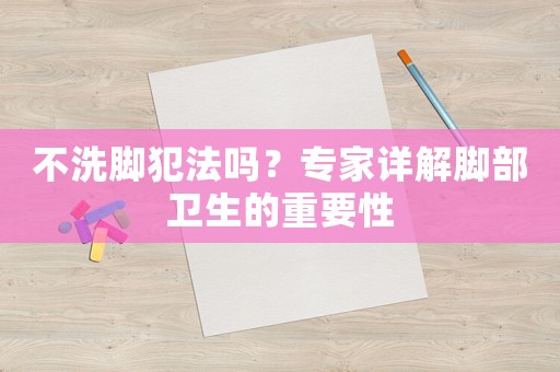 不洗腳犯法嗎？專家詳解腳部衛(wèi)生的重要性
