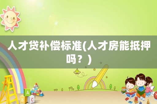 人才貸補償標(biāo)準(zhǔn)(人才房能抵押嗎？)