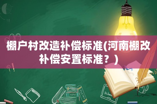 棚戶村改造補(bǔ)償標(biāo)準(zhǔn)(河南棚改補(bǔ)償安置標(biāo)準(zhǔn)？)
