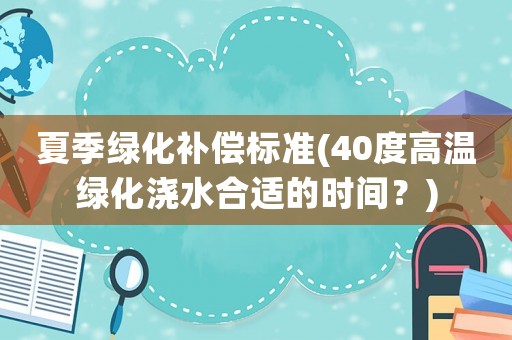 夏季綠化補(bǔ)償標(biāo)準(zhǔn)(40度高溫綠化澆水合適的時間？)