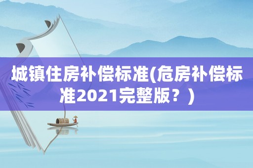 城鎮(zhèn)住房補償標準(危房補償標準2021完整版？)