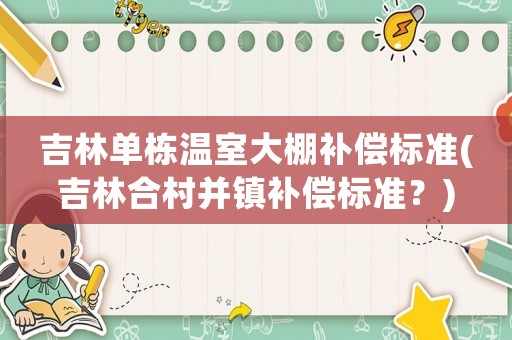 吉林單棟溫室大棚補(bǔ)償標(biāo)準(zhǔn)(吉林合村并鎮(zhèn)補(bǔ)償標(biāo)準(zhǔn)？)