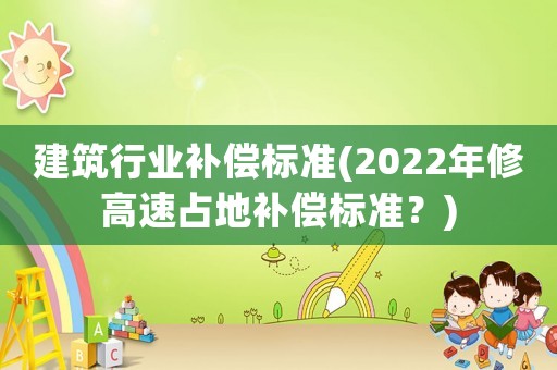建筑行業(yè)補(bǔ)償標(biāo)準(zhǔn)(2022年修高速占地補(bǔ)償標(biāo)準(zhǔn)？)