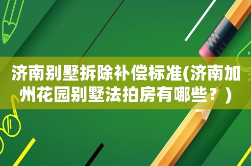 濟(jì)南別墅拆除補(bǔ)償標(biāo)準(zhǔn)(濟(jì)南加州花園別墅法拍房有哪些？)