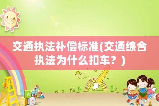 交通執(zhí)法補(bǔ)償標(biāo)準(zhǔn)(交通綜合執(zhí)法為什么扣車？)