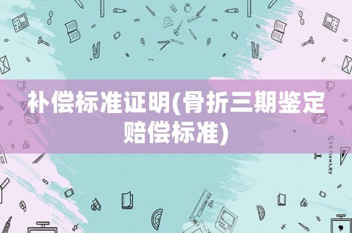 補償標準證明(骨折三期鑒定賠償標準)