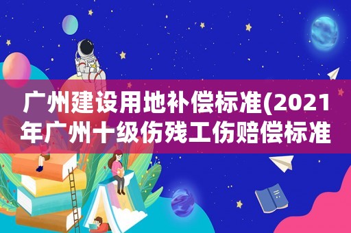 廣州建設(shè)用地補償標(biāo)準(zhǔn)(2021年廣州十級傷殘工傷賠償標(biāo)準(zhǔn)？)