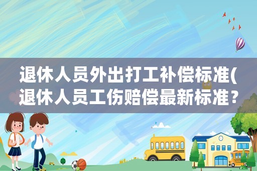 退休人員外出打工補償標準(退休人員工傷賠償最新標準？)