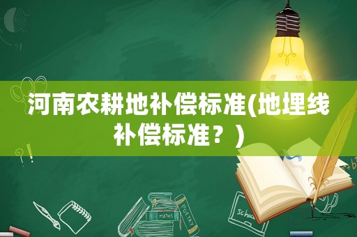 河南農(nóng)耕地補(bǔ)償標(biāo)準(zhǔn)(地埋線補(bǔ)償標(biāo)準(zhǔn)？)