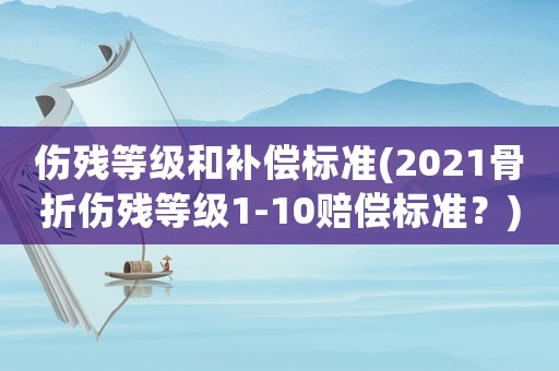 傷殘等級(jí)和補(bǔ)償標(biāo)準(zhǔn)(2021骨折傷殘等級(jí)1-10賠償標(biāo)準(zhǔn)？)