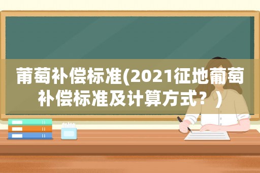 莆萄補(bǔ)償標(biāo)準(zhǔn)(2021征地葡萄補(bǔ)償標(biāo)準(zhǔn)及計(jì)算方式？)
