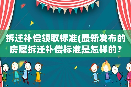 拆遷補(bǔ)償領(lǐng)取標(biāo)準(zhǔn)(最新發(fā)布的房屋拆遷補(bǔ)償標(biāo)準(zhǔn)是怎樣的？)