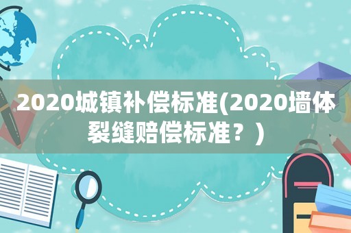 2020城鎮(zhèn)補償標準(2020墻體裂縫賠償標準？)