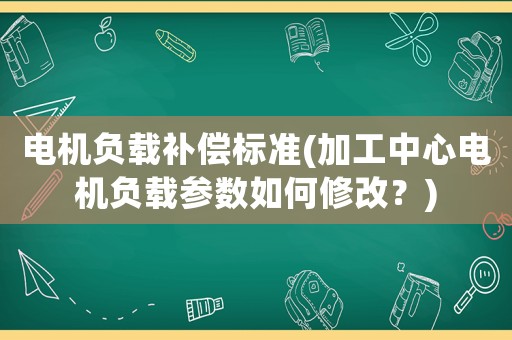 電機負載補償標準(加工中心電機負載參數(shù)如何修改？)