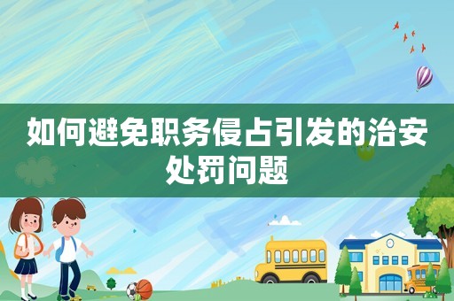 如何避免職務(wù)侵占引發(fā)的治安處罰問(wèn)題