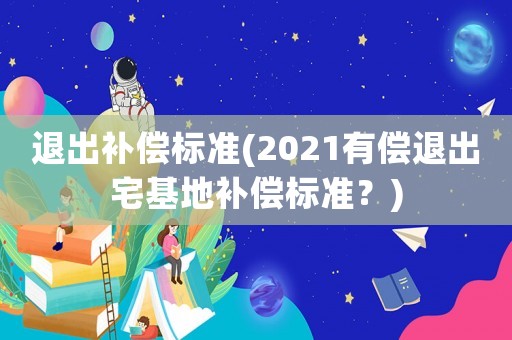 退出補(bǔ)償標(biāo)準(zhǔn)(2021有償退出宅基地補(bǔ)償標(biāo)準(zhǔn)？)
