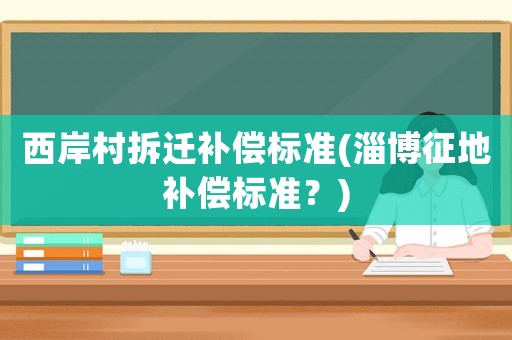 西岸村拆遷補(bǔ)償標(biāo)準(zhǔn)(淄博征地補(bǔ)償標(biāo)準(zhǔn)？)