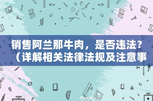 銷售阿蘭那牛肉，是否違法？（詳解相關(guān)法律法規(guī)及注意事項(xiàng)）