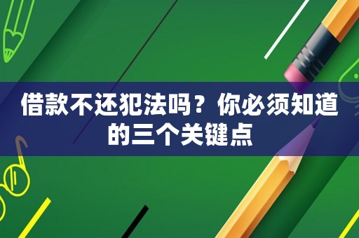 借款不還犯法嗎？你必須知道的三個(gè)關(guān)鍵點(diǎn)