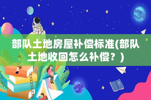 部隊土地房屋補(bǔ)償標(biāo)準(zhǔn)(部隊土地收回怎么補(bǔ)償？)